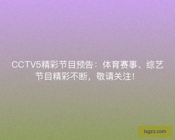 CCTV5精彩节目预告：体育赛事、综艺节目精彩不断，敬请关注！