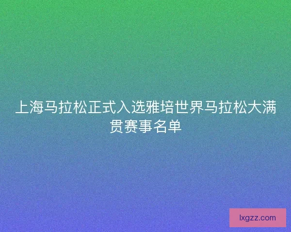 上海马拉松正式入选雅培世界马拉松大满贯赛事名单