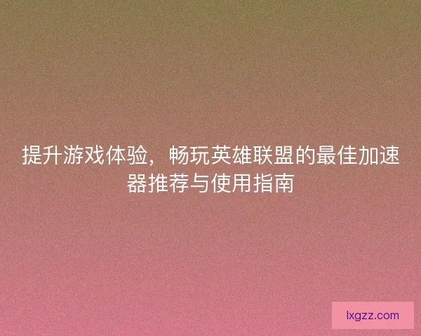 提升游戏体验，畅玩英雄联盟的最佳加速器推荐与使用指南