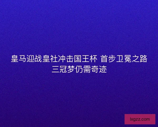 皇马迎战皇社冲击国王杯 首步卫冕之路三冠梦仍需奇迹