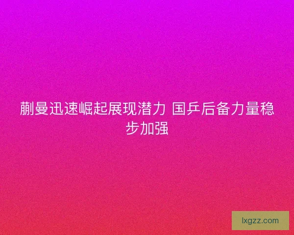 蒯曼迅速崛起展现潜力 国乒后备力量稳步加强