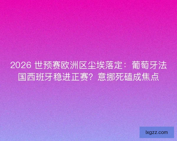2026 世预赛欧洲区尘埃落定：葡萄牙法国西班牙稳进正赛？意挪死磕成焦点