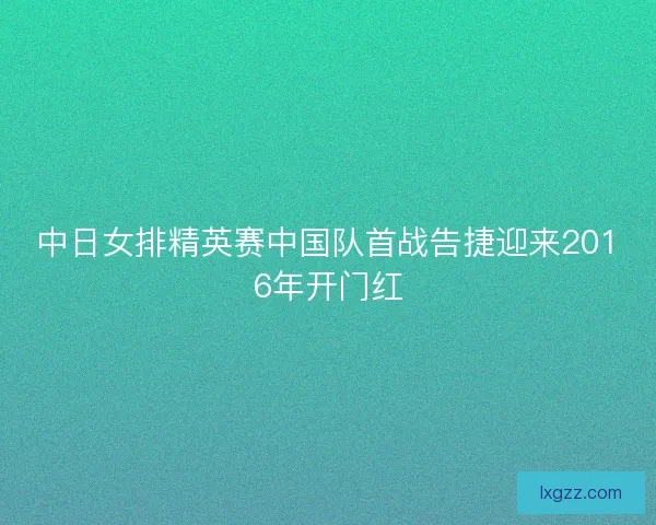 中日女排精英赛中国队首战告捷迎来2016年开门红