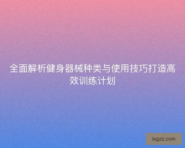 全面解析健身器械种类与使用技巧打造高效训练计划