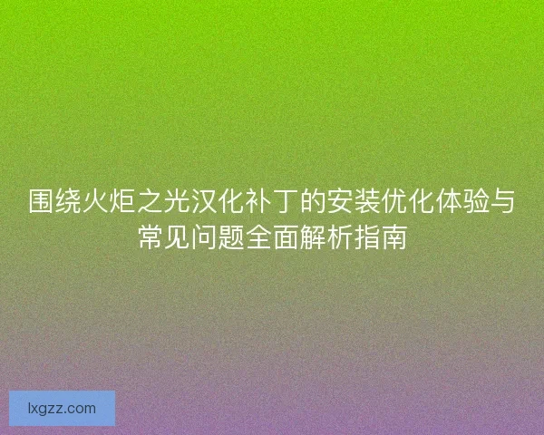 围绕火炬之光汉化补丁的安装优化体验与常见问题全面解析指南