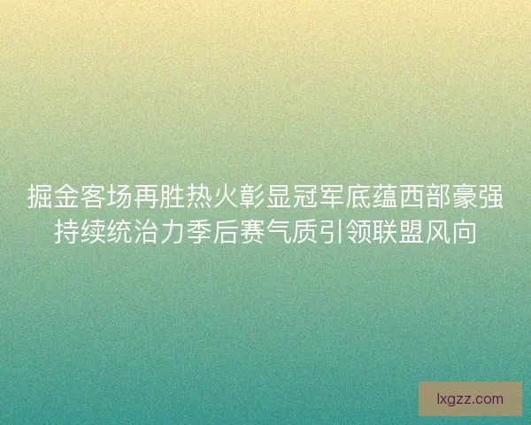 掘金客场再胜热火彰显冠军底蕴西部豪强持续统治力季后赛气质引领联盟风向