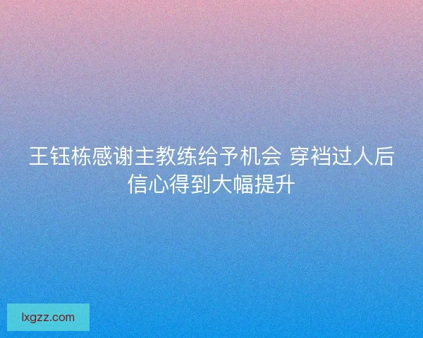 王钰栋感谢主教练给予机会 穿裆过人后信心得到大幅提升