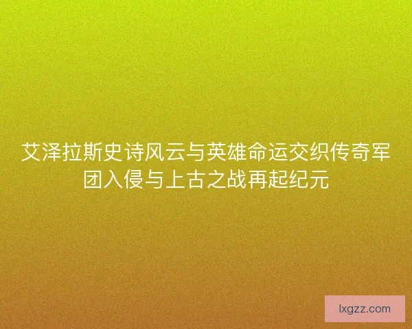 艾泽拉斯史诗风云与英雄命运交织传奇军团入侵与上古之战再起纪元 艾泽拉斯史诗风云与英雄命运交织传奇军团入侵与上古之战再起纪元