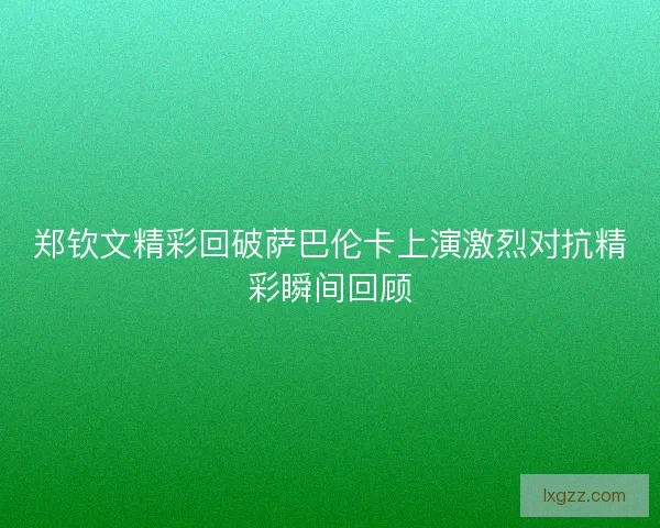 郑钦文精彩回破萨巴伦卡上演激烈对抗精彩瞬间回顾