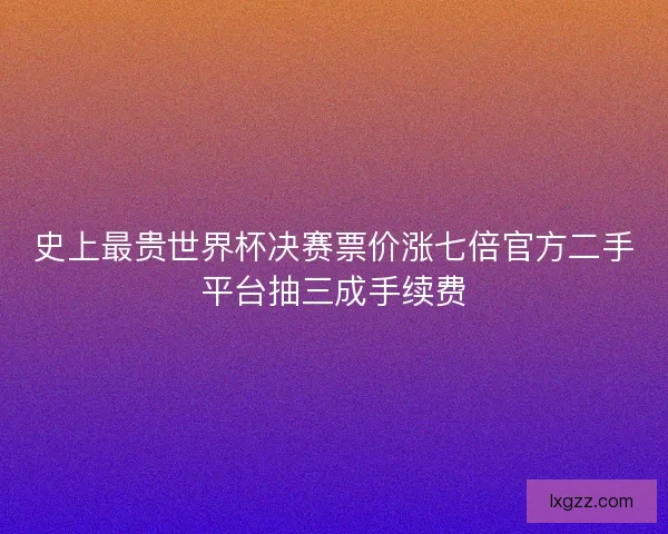 史上最贵世界杯决赛票价涨七倍官方二手平台抽三成手续费