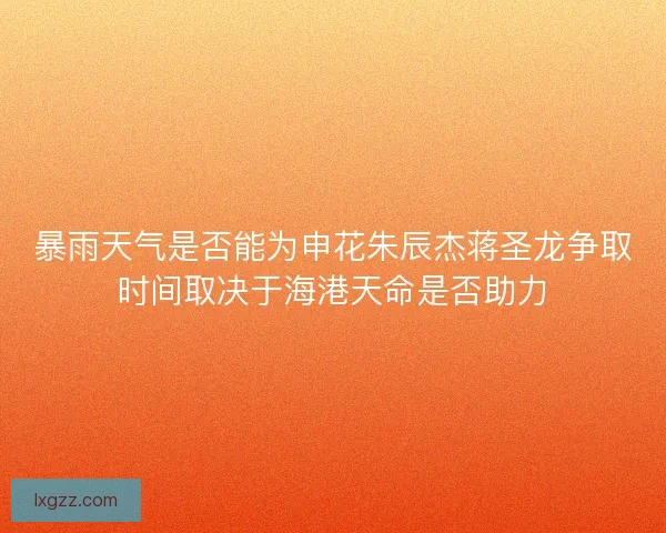 暴雨天气是否能为申花朱辰杰蒋圣龙争取时间取决于海港天命是否助力