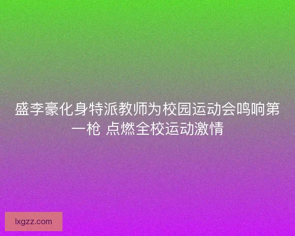 盛李豪化身特派教师为校园运动会鸣响第一枪 点燃全校运动激情