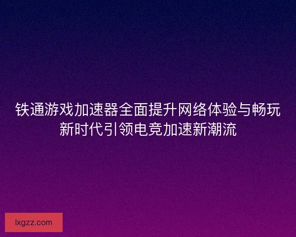 铁通游戏加速器全面提升网络体验与畅玩新时代引领电竞加速新潮流