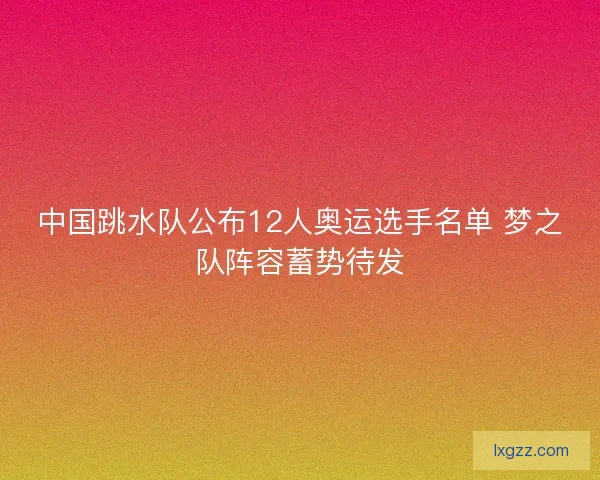 中国跳水队公布12人奥运选手名单 梦之队阵容蓄势待发