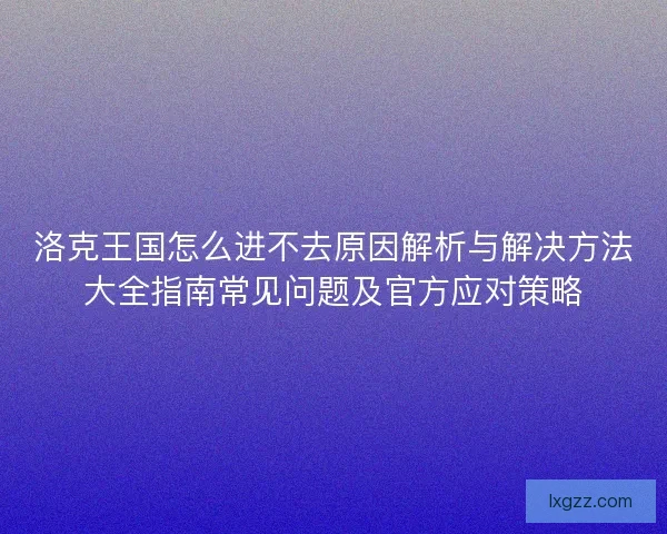 洛克王国怎么进不去原因解析与解决方法大全指南常见问题及官方应对策略