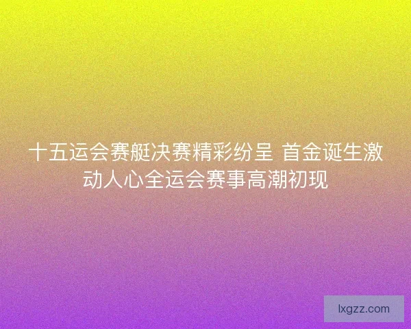 十五运会赛艇决赛精彩纷呈 首金诞生激动人心全运会赛事高潮初现