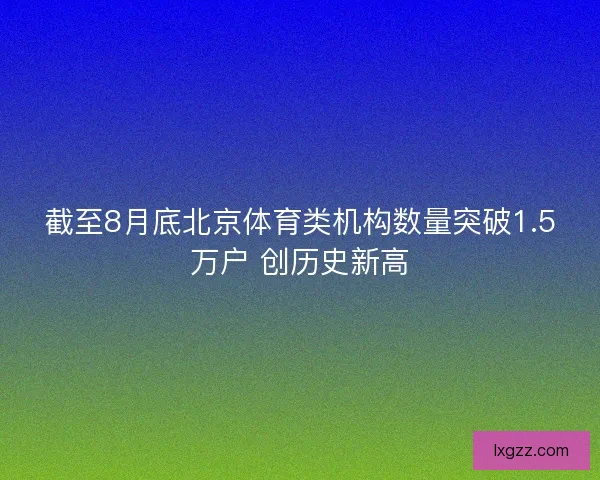 截至8月底北京体育类机构数量突破1.5万户 创历史新高