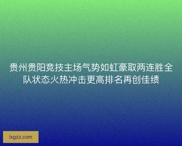 贵州贵阳竞技主场气势如虹豪取两连胜全队状态火热冲击更高排名再创佳绩 贵州贵阳竞技主场气势如虹豪取两连胜全队状态火热冲击更高排名再创佳绩