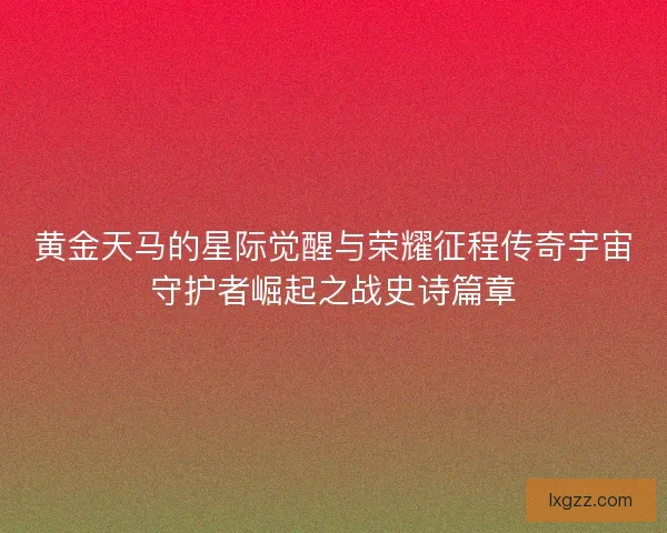 黄金天马的星际觉醒与荣耀征程传奇宇宙守护者崛起之战史诗篇章 黄金天马的星际觉醒与荣耀征程传奇宇宙守护者崛起之战史诗篇章