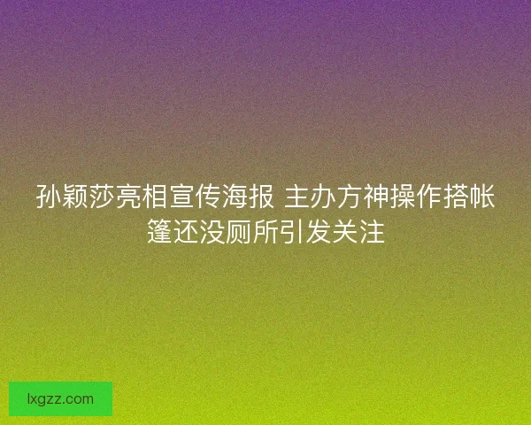 孙颖莎亮相宣传海报 主办方神操作搭帐篷还没厕所引发关注