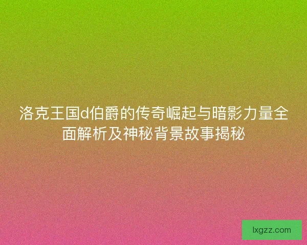洛克王国d伯爵的传奇崛起与暗影力量全面解析及神秘背景故事揭秘 洛克王国d伯爵的传奇崛起与暗影力量全面解析及神秘背景故事揭秘