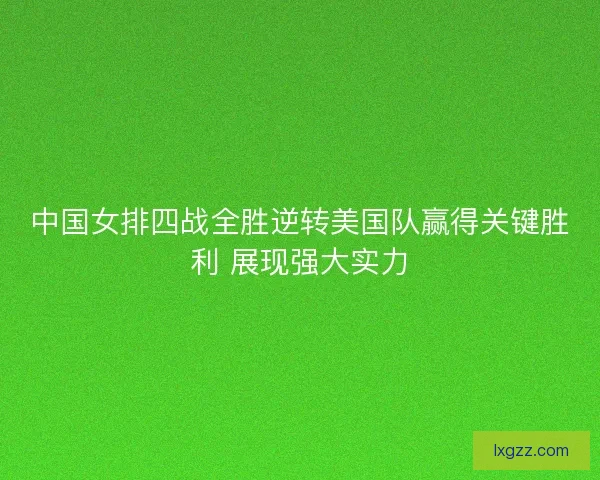 中国女排四战全胜逆转美国队赢得关键胜利 展现强大实力 中国女排四战全胜逆转美国队赢得关键胜利 展现强大实力