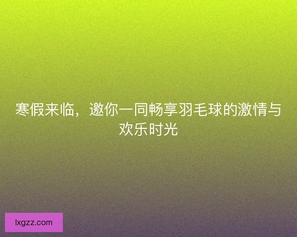 寒假来临,邀你一同畅享羽毛球的激情与欢乐时光 寒假来临,邀你一同畅享羽毛球的激情与欢乐时光