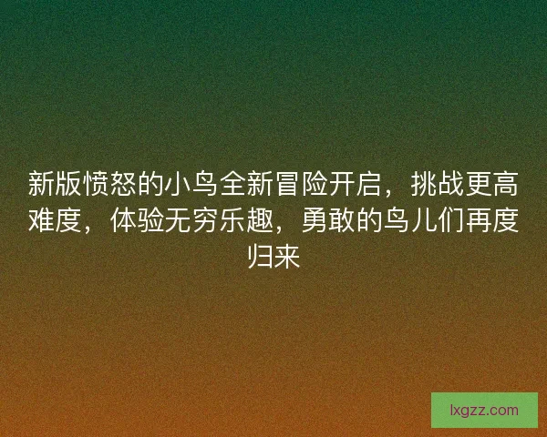 新版愤怒的小鸟全新冒险开启,挑战更高难度,体验无穷乐趣,勇敢的鸟儿们再度归来 新版愤怒的小鸟全新冒险开启,挑战更高难度,体验无穷乐趣,勇敢的鸟儿们再度归来
