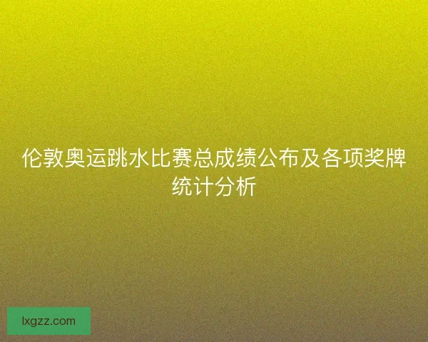 伦敦奥运跳水比赛总成绩公布及各项奖牌统计分析 伦敦奥运跳水比赛总成绩公布及各项奖牌统计分析