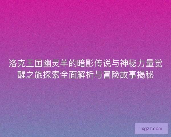 洛克王国幽灵羊的暗影传说与神秘力量觉醒之旅探索全面解析与冒险故事揭秘