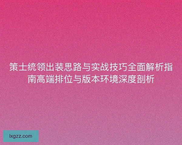 策士统领出装思路与实战技巧全面解析指南高端排位与版本环境深度剖析