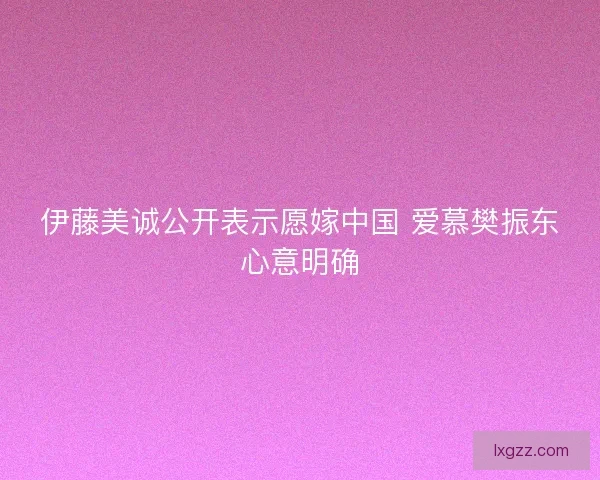 伊藤美诚公开表示愿嫁中国 爱慕樊振东心意明确