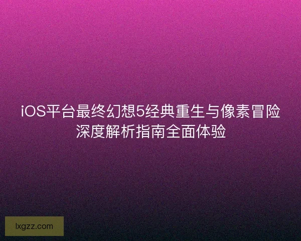 iOS平台最终幻想5经典重生与像素冒险深度解析指南全面体验