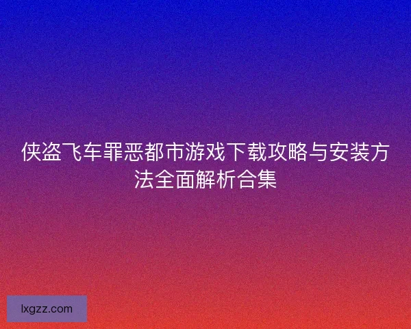 侠盗飞车罪恶都市游戏下载攻略与安装方法全面解析合集