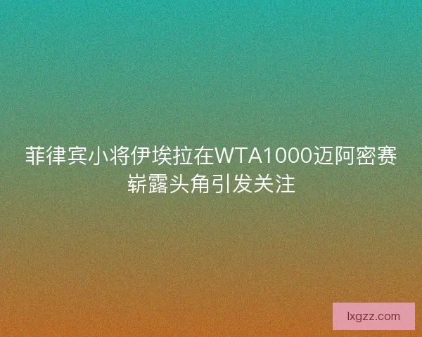 菲律宾小将伊埃拉在WTA1000迈阿密赛崭露头角引发关注