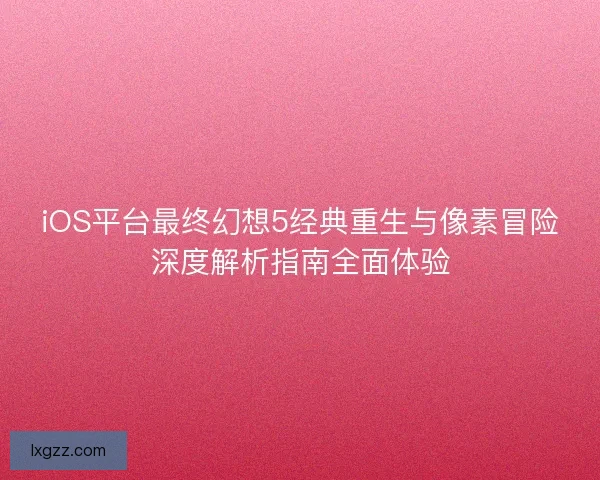 iOS平台最终幻想5经典重生与像素冒险深度解析指南全面体验